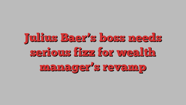 Julius Baer’s boss needs serious fizz for wealth manager’s revamp