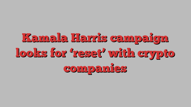 Kamala Harris campaign looks for ‘reset’ with crypto companies