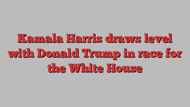 Kamala Harris draws level with Donald Trump in race for the White House