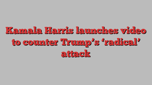 Kamala Harris launches video to counter Trump’s ‘radical’ attack