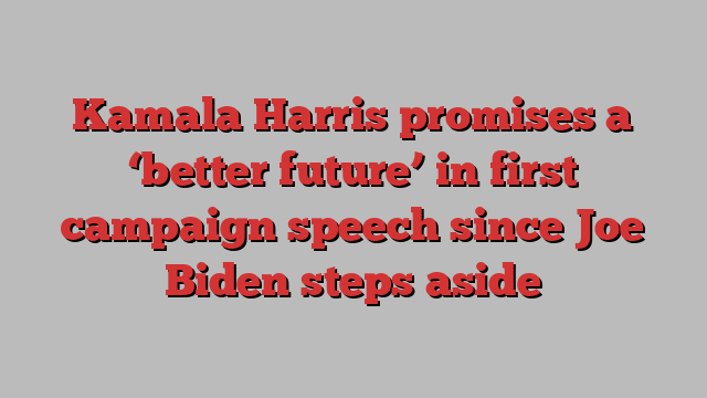 Kamala Harris promises a ‘better future’ in first campaign speech since Joe Biden steps aside