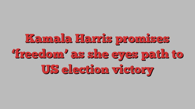 Kamala Harris promises ‘freedom’ as she eyes path to US election victory