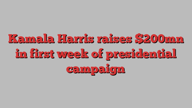 Kamala Harris raises $200mn in first week of presidential campaign