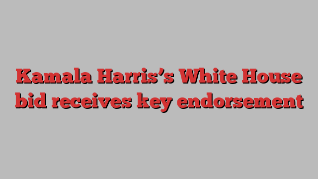 Kamala Harris’s White House bid receives key endorsement