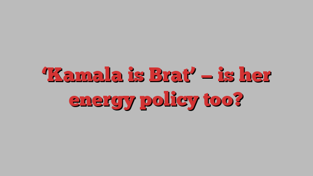 ‘Kamala is Brat’ — is her energy policy too?