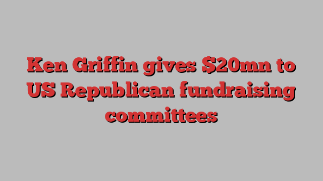 Ken Griffin gives $20mn to US Republican fundraising committees