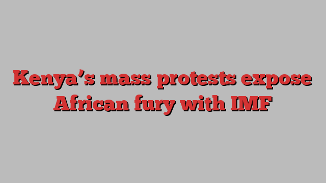 Kenya’s mass protests expose African fury with IMF