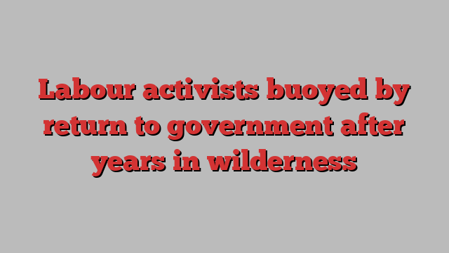 Labour activists buoyed by return to government after years in wilderness