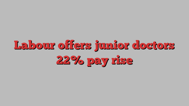 Labour offers junior doctors 22% pay rise