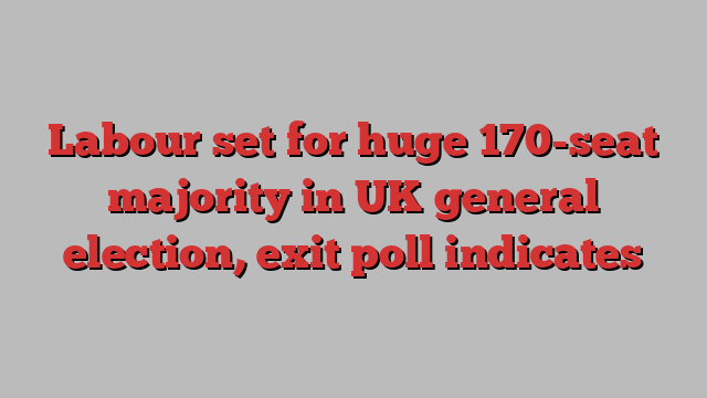 Labour set for huge 170-seat majority in UK general election, exit poll indicates