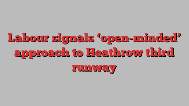 Labour signals ‘open-minded’ approach to Heathrow third runway