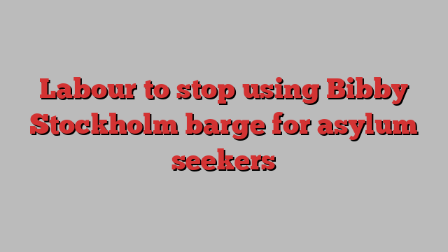 Labour to stop using Bibby Stockholm barge for asylum seekers