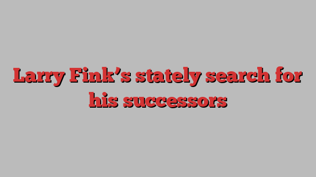 Larry Fink’s stately search for his successors