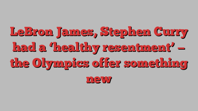 LeBron James, Stephen Curry had a ‘healthy resentment’ — the Olympics offer something new