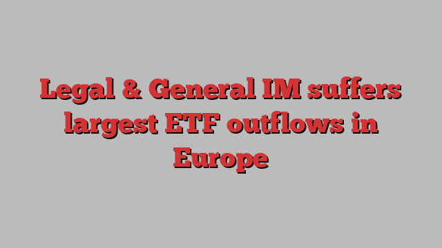 Legal & General IM suffers largest ETF outflows in Europe