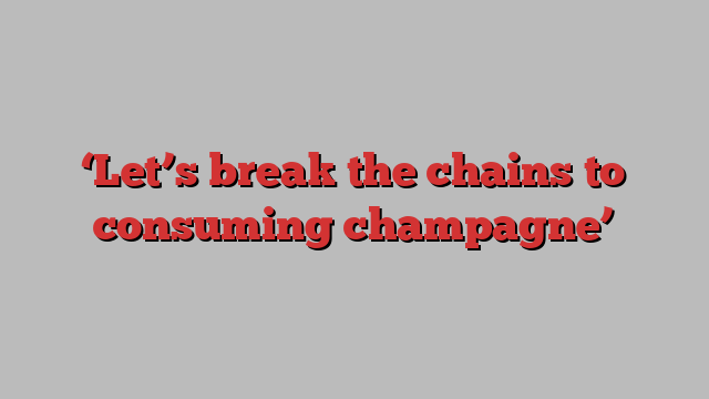 ‘Let’s break the chains to consuming champagne’