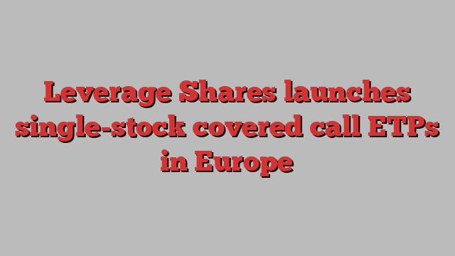 Leverage Shares launches single-stock covered call ETPs in Europe