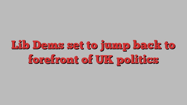 Lib Dems set to jump back to forefront of UK politics