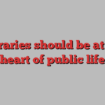 Libraries should be at the heart of public life