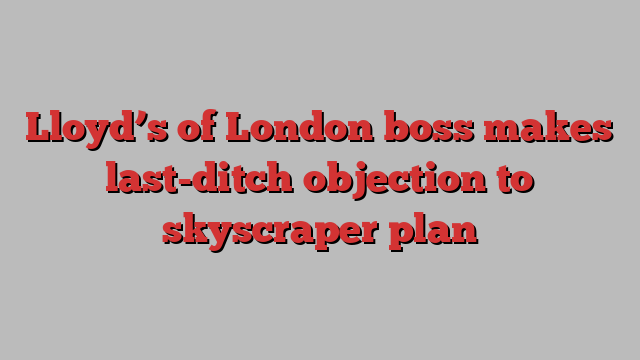 Lloyd’s of London boss makes last-ditch objection to skyscraper plan