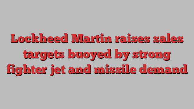 Lockheed Martin raises sales targets buoyed by strong fighter jet and missile demand