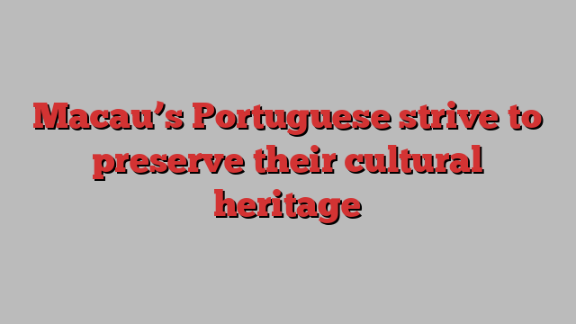 Macau’s Portuguese strive to preserve their cultural heritage