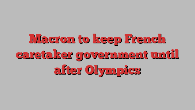 Macron to keep French caretaker government until after Olympics