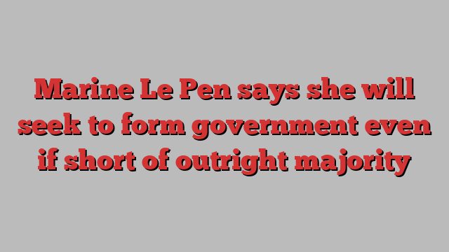 Marine Le Pen says she will seek to form government even if short of outright majority