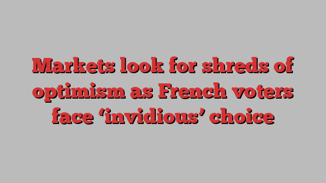 Markets look for shreds of optimism as French voters face ‘invidious’ choice