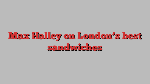 Max Halley on London’s best sandwiches