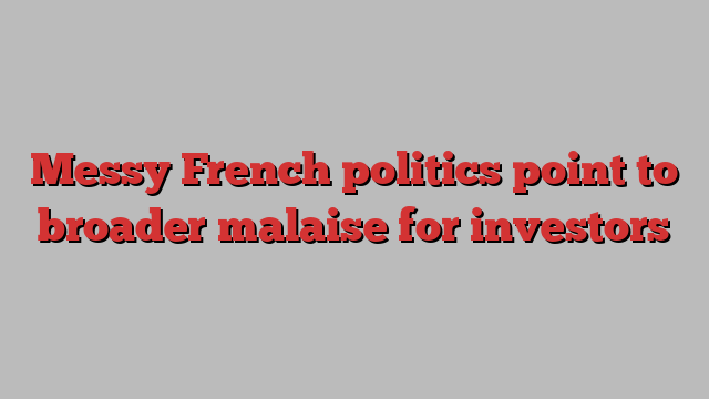 Messy French politics point to broader malaise for investors