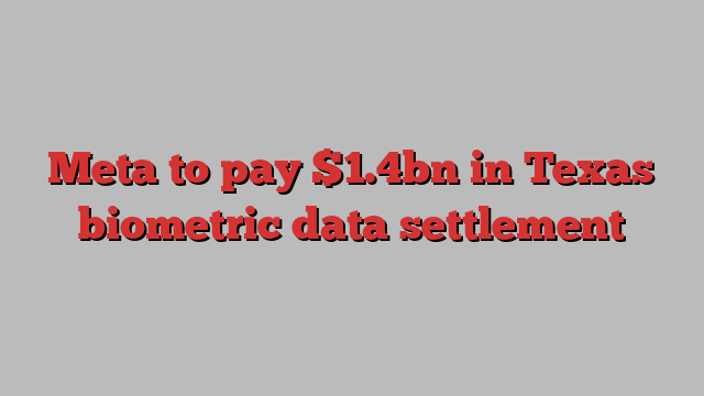 Meta to pay $1.4bn in Texas biometric data settlement