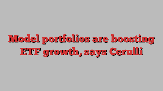 Model portfolios are boosting ETF growth, says Cerulli