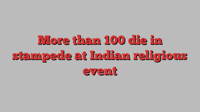 More than 100 die in stampede at Indian religious event