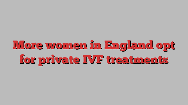 More women in England opt for private IVF treatments