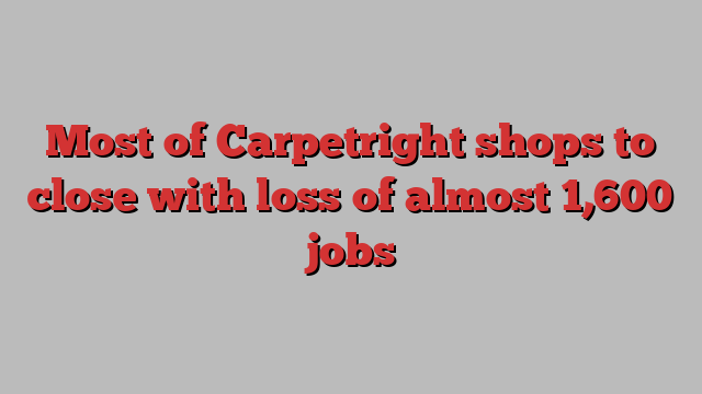 Most of Carpetright shops to close with loss of almost 1,600 jobs