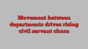 Movement between departments drives rising civil servant churn