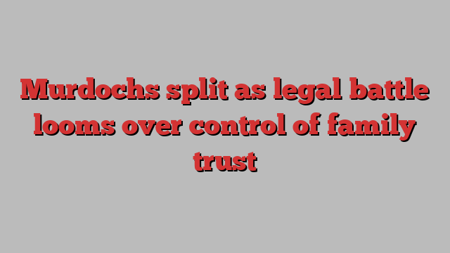 Murdochs split as legal battle looms over control of family trust