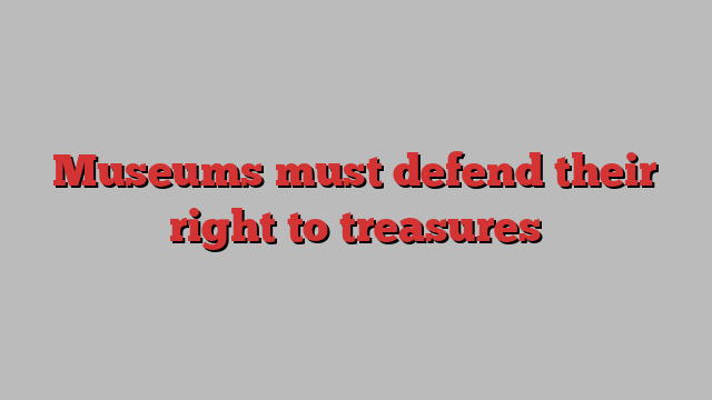 Museums must defend their right to treasures