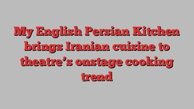 My English Persian Kitchen brings Iranian cuisine to theatre’s onstage cooking trend