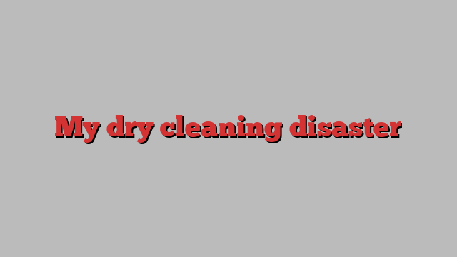 My dry cleaning disaster