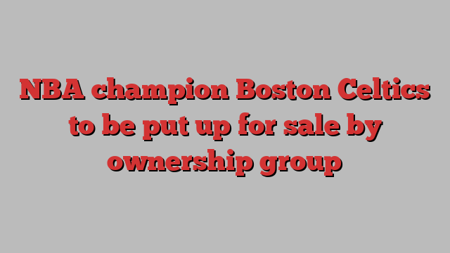 NBA champion Boston Celtics to be put up for sale by ownership group