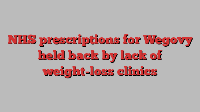 NHS prescriptions for Wegovy held back by lack of weight-loss clinics