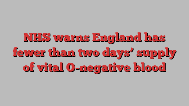 NHS warns England has fewer than two days’ supply of vital O-negative blood