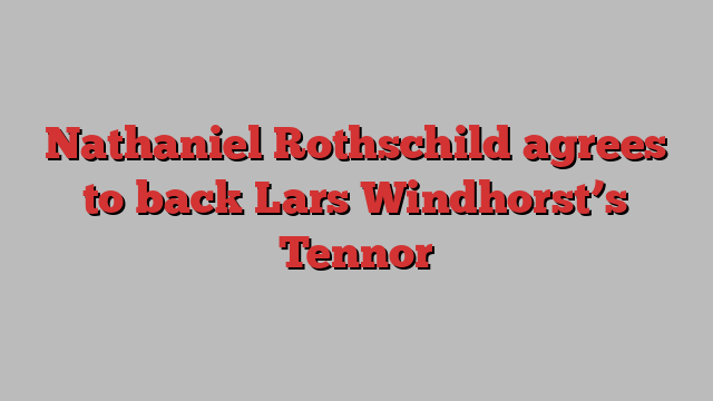 Nathaniel Rothschild agrees to back Lars Windhorst’s Tennor