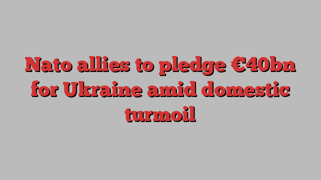 Nato allies to pledge €40bn for Ukraine amid domestic turmoil