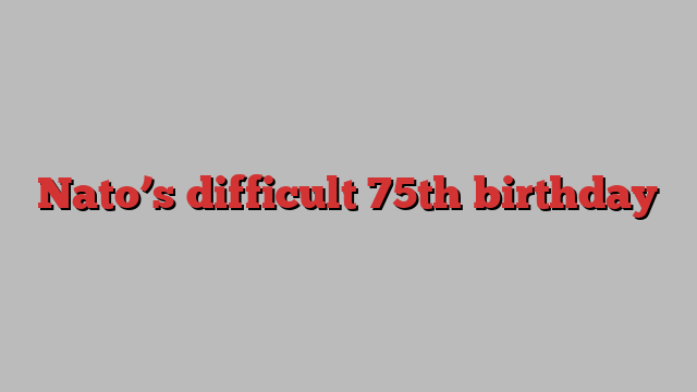 Nato’s difficult 75th birthday