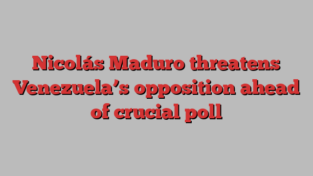 Nicolás Maduro threatens Venezuela’s opposition ahead of crucial poll