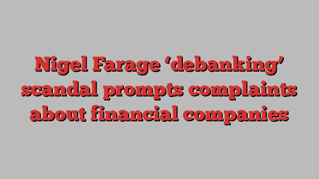 Nigel Farage ‘debanking’ scandal prompts complaints about financial companies