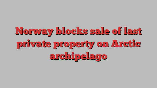 Norway blocks sale of last private property on Arctic archipelago